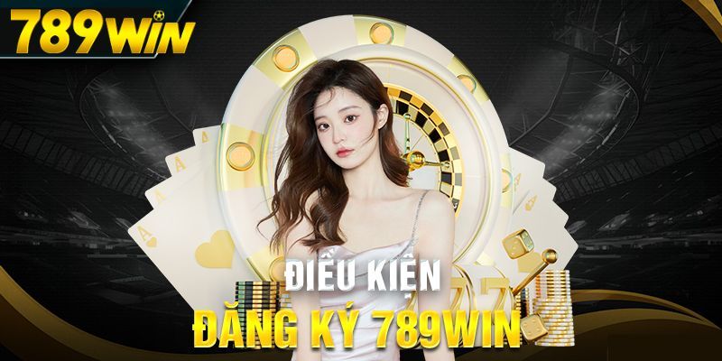 Điều kiện đăng ký 789WIN bạn phải đáp ứng